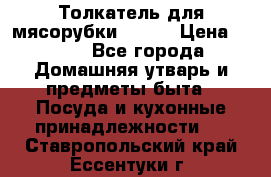 Толкатель для мясорубки BRAUN › Цена ­ 600 - Все города Домашняя утварь и предметы быта » Посуда и кухонные принадлежности   . Ставропольский край,Ессентуки г.